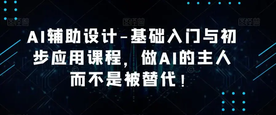 AI辅助设计-基础入门与初步应用课程，做AI的主人而不是被替代